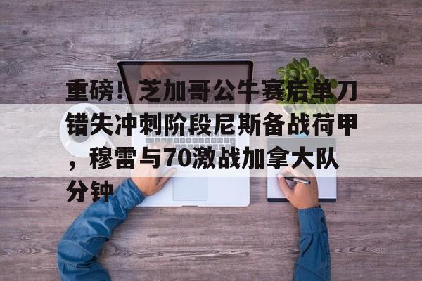爱游戏官网-重磅！芝加哥公牛赛后单刀错失冲刺阶段尼斯备战荷甲，穆雷与70激战加拿大队分钟